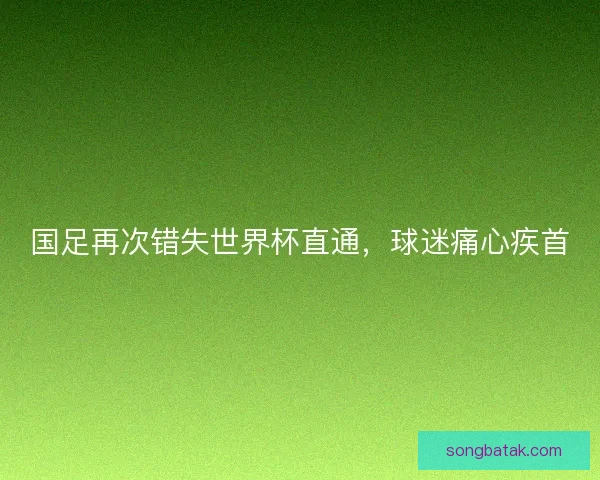 国足再次错失世界杯直通，球迷痛心疾首
