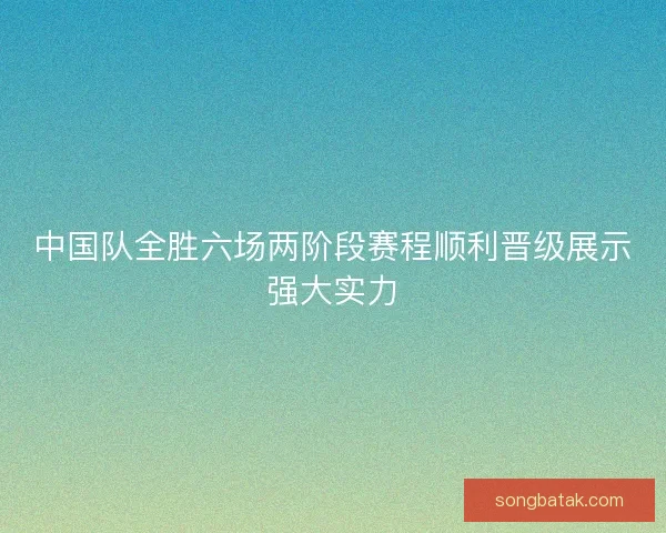 中国队全胜六场两阶段赛程顺利晋级展示强大实力