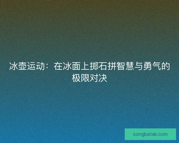 冰壶运动：在冰面上掷石拼智慧与勇气的极限对决