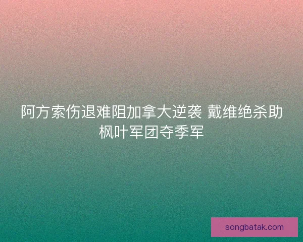 阿方索伤退难阻加拿大逆袭 戴维绝杀助枫叶军团夺季军