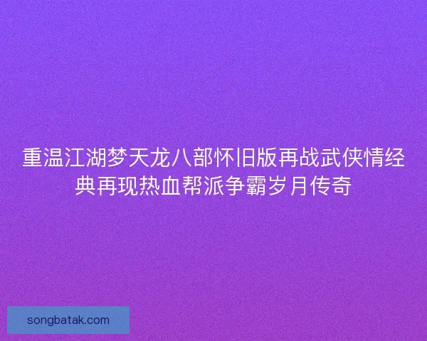 重温江湖梦天龙八部怀旧版再战武侠情经典再现热血帮派争霸岁月传奇