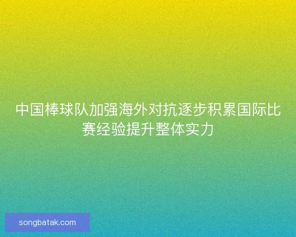 中国棒球队加强海外对抗逐步积累国际比赛经验提升整体实力
