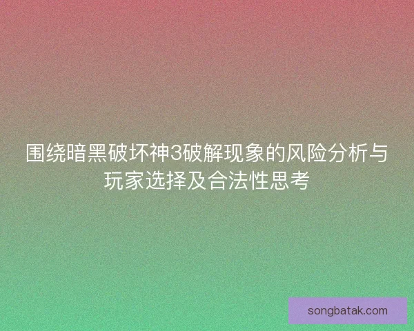 围绕暗黑破坏神3破解现象的风险分析与玩家选择及合法性思考