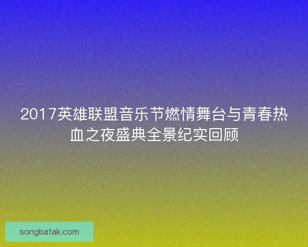 2017英雄联盟音乐节燃情舞台与青春热血之夜盛典全景纪实回顾
