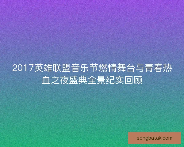 2017英雄联盟音乐节燃情舞台与青春热血之夜盛典全景纪实回顾