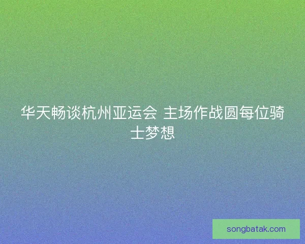华天畅谈杭州亚运会 主场作战圆每位骑士梦想