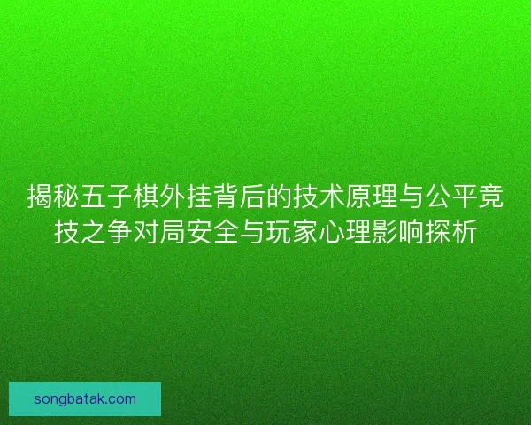 揭秘五子棋外挂背后的技术原理与公平竞技之争对局安全与玩家心理影响探析