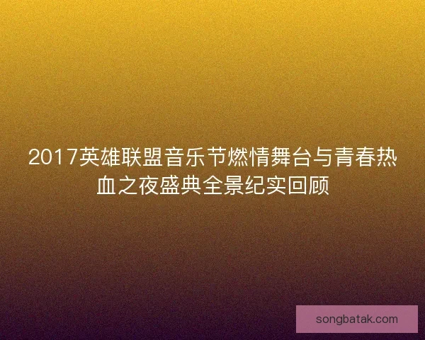 2017英雄联盟音乐节燃情舞台与青春热血之夜盛典全景纪实回顾
