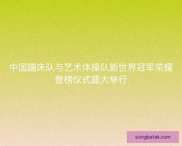 中国蹦床队与艺术体操队新世界冠军荣耀登榜仪式盛大举行