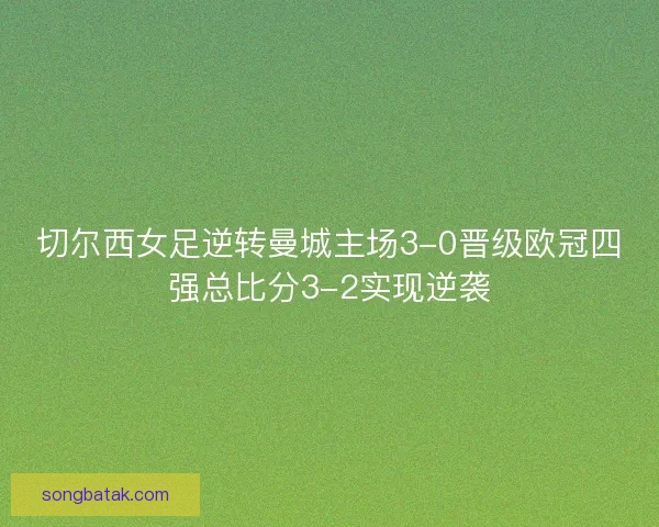 切尔西女足逆转曼城主场3-0晋级欧冠四强总比分3-2实现逆袭