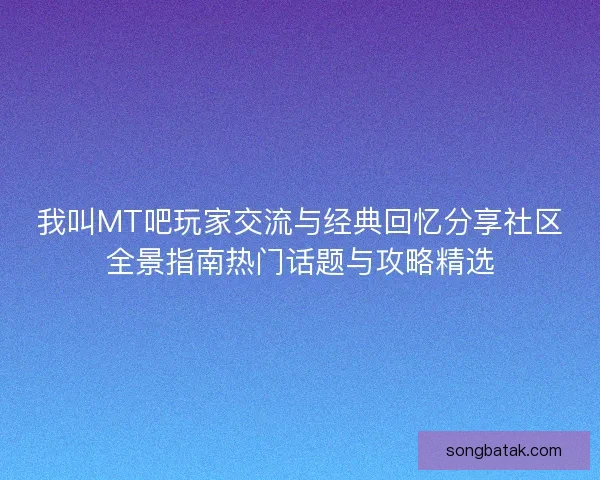 我叫MT吧玩家交流与经典回忆分享社区全景指南热门话题与攻略精选